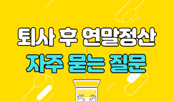 퇴사 후 연말정산 관련 자주 묻는 질문
